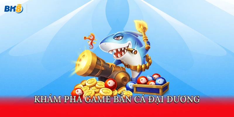 Khám phá game bắn cá Đại Dương  
