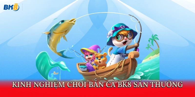 Kinh nghiệm chơi bắn cá BK8 săn thưởng