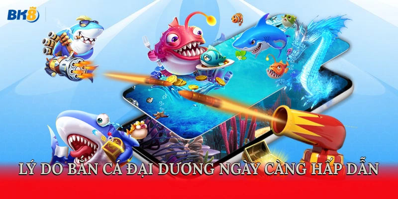 Lý do bắn cá Đại Dương ngày càng hấp dẫn