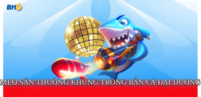 Mẹo săn thưởng khủng trong bắn cá Đại Dương