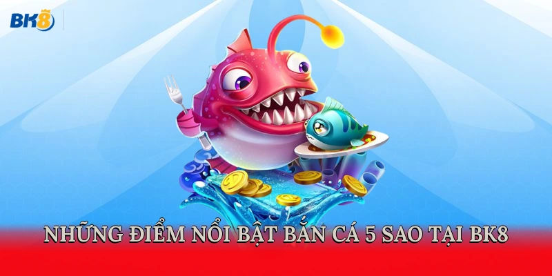 Những điểm nổi bật bắn cá 5 sao tại BK8