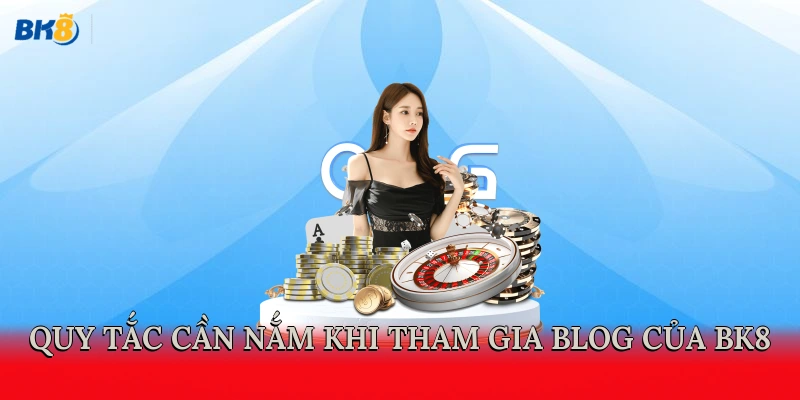 Quy tắc cần nắm khi tham gia Blog của BK8