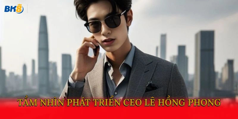 Tầm nhìn phát triển CEO Lê Hồng Phong