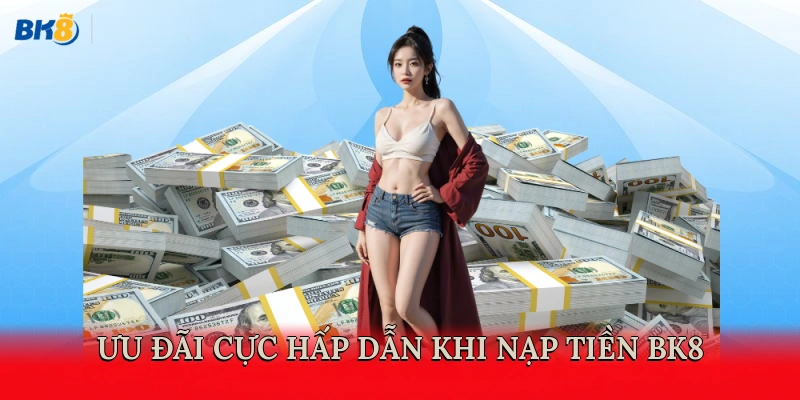 Ưu đãi cực hấp dẫn khi nạp tiền BK8